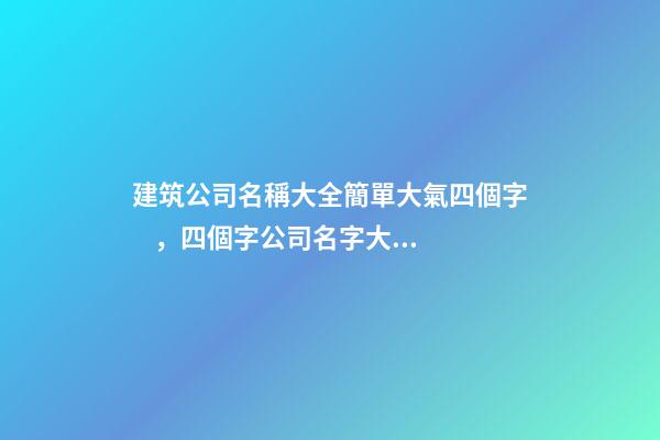 建筑公司名稱大全簡單大氣四個字，四個字公司名字大全
